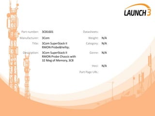 Part number: 3C81601 Datasheets:
Manufacturer: 3Com Weight: N/A
Title: 3Com SuperStack II
RMON Probe&hellip;
Category: N/A
Description: 3Com SuperStack II
RMON Probe Chassis with
32 Meg of Memory, 3C8
Genre: N/A
Heci: N/A
Part Page URL:
 