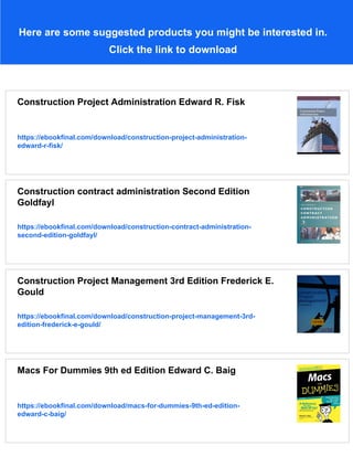 Here are some suggested products you might be interested in.
Click the link to download
Construction Project Administration Edward R. Fisk
https://ebookfinal.com/download/construction-project-administration-
edward-r-fisk/
Construction contract administration Second Edition
Goldfayl
https://ebookfinal.com/download/construction-contract-administration-
second-edition-goldfayl/
Construction Project Management 3rd Edition Frederick E.
Gould
https://ebookfinal.com/download/construction-project-management-3rd-
edition-frederick-e-gould/
Macs For Dummies 9th ed Edition Edward C. Baig
https://ebookfinal.com/download/macs-for-dummies-9th-ed-edition-
edward-c-baig/
 