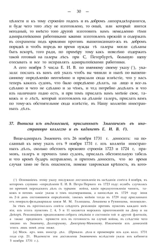 — 30 —
цѣлости и къ тому строеніго годенъ и въ добромъ ляпорядкѣхранится,
и буде чего того лѣсу не изготовлено, то оный, или который явится
негодный, то вмѣсто того другой изготовить вамъ немедленно тѣми
адмиралтейскими работниками какими изготовленъ нрежній и содержать
въ сохранены подъ кровлями противъ вышеписаннаго-жъ въ добромъ
порядкѣ и чтобъ впредь во время нужды тѣ галеры могли сдѣланы
быть вскорѣ, того ради, по примѣру тому какъ иовелѣно содержать
такой готовый на галеры лѣсъ при С, Петербургѣ, большую щепу
отесывать и все то исправлять адмиралтейскими работники.
А сего ноября 5 числа Е. И. В. по именному своему указу (!), ука-
зала: послать къ вамъ сей указъ чтобъ вы чинили и нынѣ по вышепи-
санному опредѣленію неотмѣнно и прислали сюда извѣстіе, что у васъ
теперь какихъ судовъ, что было опредѣлено дѣлать, на лицо и все-ль
сдѣлано и чего не сдѣлано и за чѣмъ, и чтд потребно додѣлать и что
изъ наличнаго годно есть, и при томъ прислать вамъ мнѣніе свое, та-
кожъ и о лѣсѣ, который изготовленъ на дѣланіе галеръ, прислать вамъ
по тому-жъ обстоятельное сюда извѣстіе, въ Нашу коллегію иностран-
ныхъ дѣлъ.
37. Выписка изъ вѣдомосшей, присланныхъ Змаевичемъ въ ино-
странную коллеггю и въ кабинетъ Е. И. В. (2).
Вице-адмиралъ Змаевичъ отъ 26 ноября 1731 г. доносить: на по-
сланный къ нему указъ оть 9 ноября 1731 г. изъ коллегіи иностран-
ныхъ дѣлъ, сколько обстоитъ прежняго строенія 1723 и 1724 г, пра-
мовъ, галеръ и прочихъ тамо судовъ, прислалъ обстоятельную табель
и что кромѣ бударъ исправлено, и притомъ доносить, что во время
случая тамо не безъ опасности, понеже тавровская крѣпость, въ кото-
(! ) Основаніемъ этому указу послужило лостановленіе въ засѣданія совѣта 4 ноября, въ
которомъ слушано «опредѣленіе Е. И. В. Петра Перваго въ 1723 году: еслибъ случилась
по причинѣ персидскихъ дѣлъ съ турками война, какія предъуготовленія чинить, та-
кожъ и потомъ какіе указы о томъ подтверживаны, а напослѣди въ 1729 году іюня
въ 2-й день состоявшееся опредѣленіе, такожъ мнѣнія тогда въ 1729 году лрисланнаго
отъ генералъ-фельдмаршала князя М. М. Голицына, Левашева и Румянцова, положили».
За тѣмъ въ протоколахъ совѣта слѣдуготъ резолюціи противъ пунктовъ каждаго мнѣ-
вія; изъ этпхъ пунктовъ 2, 4, 5 и 11 касаются морскихъ приготовленій на Дону и на
Днѣпрѣ. Резолюціями предположено собрать свѣдѣнія о состояніи той и другой флотиліи,
а также предписать привести ихъ въ готовность на случай войны, въ слѣдствіе чего
писано къ Змаевичу, Долгорукову, Дмитріеву-Мамонову. Иэвлеченія изъ донесеній
этихъ лицъ помѣ ;ены ниже.
(а) Моск. арх. мин. иностр. дѣл. (Приказн. дѣла и промеморіи изъ адм. колл. 1731
года стр. 21. Вѣдомости эти доставлены Змаевичемъ вслѣдствіе указа изъ кабинета
5 ноября 1731 г.).
 