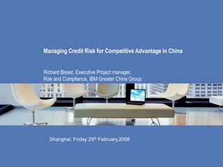 Managing Credit Risk for Competitive Advantage in China
Richard Bisset, Executive Project manager,
Risk and Compliance, IBM Greater China Group.
Shanghai, Friday 29th February,2008
 
