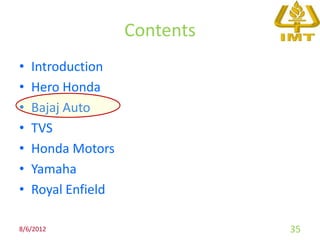 Contents
•   Introduction
•   Hero Honda
•   Bajaj Auto
•   TVS
•   Honda Motors
•   Yamaha
•   Royal Enfield

8/6/2012                       35
 
