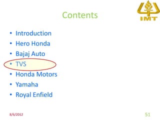 Contents
•   Introduction
•   Hero Honda
•   Bajaj Auto
•   TVS
•   Honda Motors
•   Yamaha
•   Royal Enfield

8/6/2012                       51
 