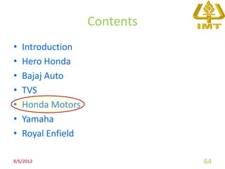 Contents
•   Introduction
•   Hero Honda
•   Bajaj Auto
•   TVS
•   Honda Motors
•   Yamaha
•   Royal Enfield

8/6/2012                       64
 