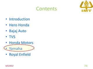 Contents
•   Introduction
•   Hero Honda
•   Bajaj Auto
•   TVS
•   Honda Motors
•   Yamaha
•   Royal Enfield

8/6/2012                       74
 