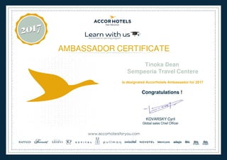 AMBASSADOR CERTIFICATE
Tinoka Dean
Sempeeria Travel Centere
is designated AccorHotels Ambassador for 2017
Congratulations !
KOVARSKY Cyril
Global sales Chief Officer
Powered by TCPDF (www.tcpdf.org)
 
