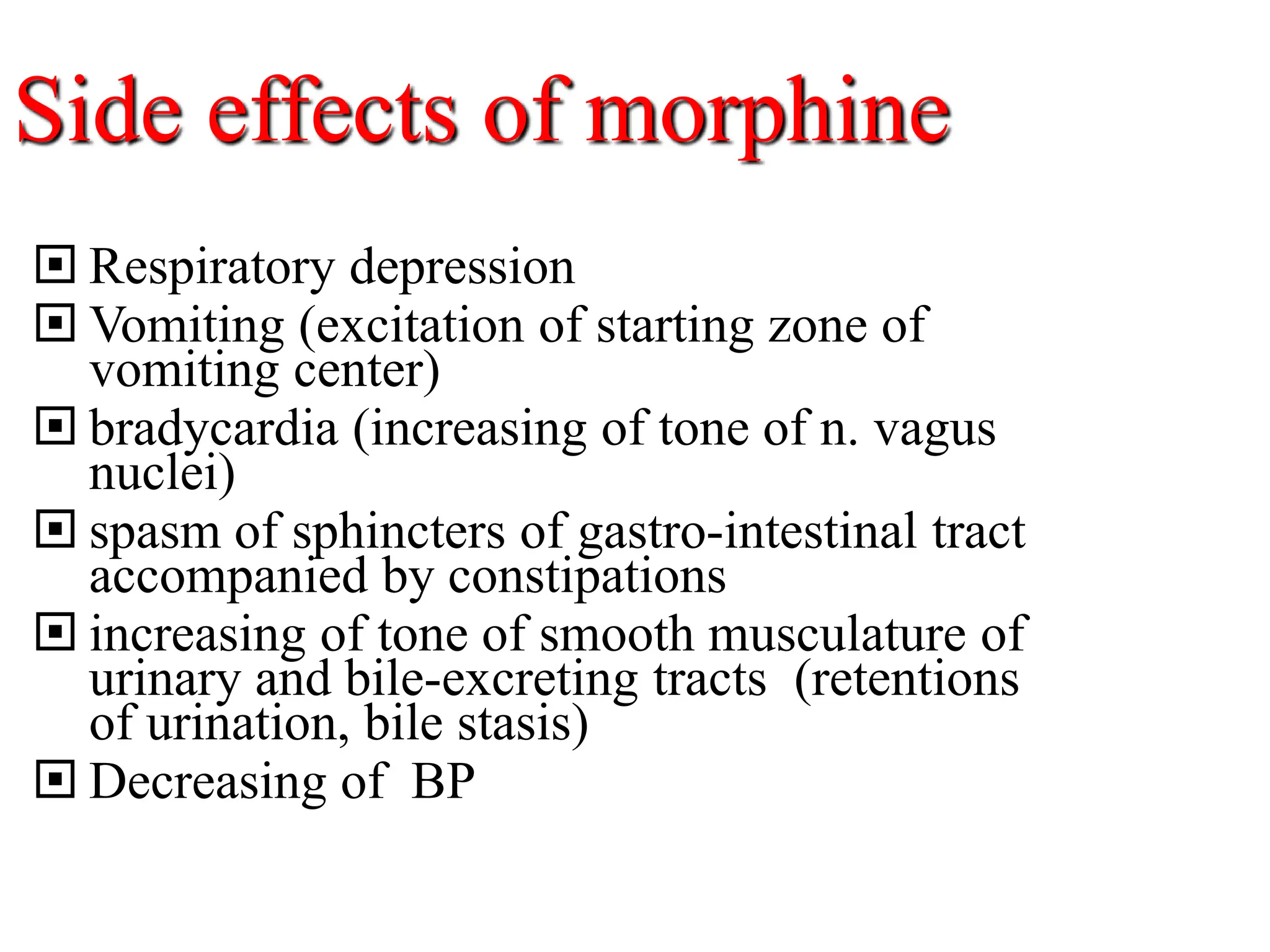 Side effects of morphine
 Respiratory depression
 Vomiting (excitation of starting zone of
vomiting center)
 bradycardia (increasing of tone of n. vagus
nuclei)
 spasm of sphincters of gastro-intestinal tract
accompanied by constipations
 increasing of tone of smooth musculature of
urinary and bile-excreting tracts (retentions
of urination, bile stasis)
 Decreasing of BP
 