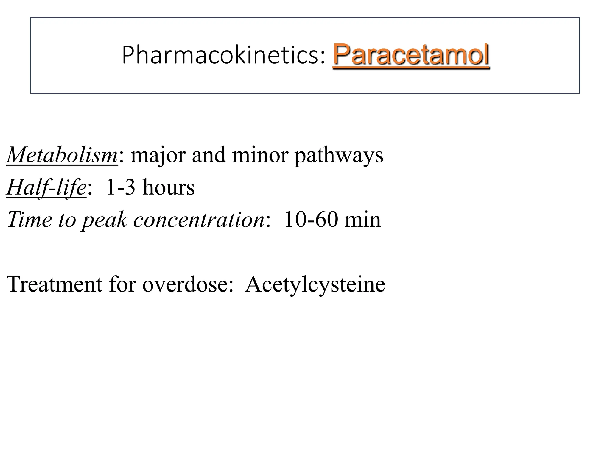Pharmacokinetics: Paracetamol
Metabolism: major and minor pathways
Half-life: 1-3 hours
Time to peak concentration: 10-60 min
Treatment for overdose: Acetylcysteine
 
