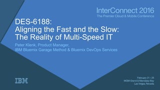 DES-6188:
Aligning the Fast and the Slow:
The Reality of Multi-Speed IT
Peter Klenk, Product Manager,
IBM Bluemix Garage Method & Bluemix DevOps Services
 