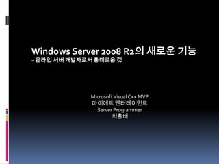 Windows Server 2008 R2의 새로운 기능 ~ 온라인 서버 개발자로서 흥미로운 것 Microsoft Visual C++ MVP 마이에트엔터테이먼트 Server Programmer 최흥배 