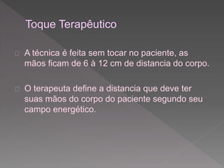  A técnica é feita sem tocar no paciente, as 
mãos ficam de 6 à 12 cm de distancia do corpo. 
 O terapeuta define a distancia que deve ter 
suas mãos do corpo do paciente segundo seu 
campo energético. 
 