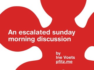 An escalated sunday
morning discussion
by
Ine Voets
pfitz.me
 