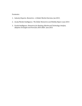 Footnotes:
1. Industry Experts. Biometrics – A Global Market Overview. Jan 2015.
2. Acuity Market Intelligence. The Global Biometrics and Mobility Report. June 2015
3. Goode Intelligence. Biometrics for Banking: Market and Technology Analysis,
Adoption Strategies and Forecasts 2015-2020. June 2015
 