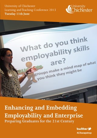 Enhancing and Embedding
Employability and Enterprise
Preparing Graduates for the 21st Century
University of Chichester
Learning andTeaching Conference 2013
Tuesday 11th June
#LTswapshop
 