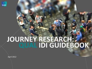  
	
  
	
  
April	
  2012	
  
JOURNEY	
  RESEARCH:	
  
QUAL	
  IDI	
  GUIDEBOOK	
  
 