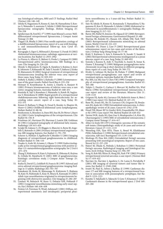 Chapter 5.5 Retroperitoneal Tumors 643
ma: histological subtypes, MRI and CT findings. Radiol Med
(Torino) 104:140–149
37. Ishida H,Naganuma H, Konno K,Sato M,Hamashima Y,Kon-
no S, Watanabe S, asanuma Y, Ishida J (2000) Retroperitoneal
liposarcoma: sonographic findings. Abdom Imaging 25:
554–558
38. Spiekerman M,Ford KL 3rd
(1999) Aunt Minnie’s corner.Well-
differentiated retroperitoneal liposarcoma. J Comput Assist
Tomogr 23:806
39. Ylagan LR, Bhalla S (2001) Fine needle aspiration cytology of
a dedifferentiated liposarcoma: report of a case with histolog-
ic and immunohistochemical follow-up. Acta Cytol 45:
641–644
40. Kurugoglu S, Ogut G, Mihmanli I, Korman U, Durak H (2002)
Abdominal leiomyosarcomas: radiologic appearances at vari-
ous locations. Eur Radiol 12:2933–2942
41. La Fienza A,Alberici E, Meloni G, Preda L, Campani R (2000)
Extraperitoneal pelvic leiomyosarcoma. MR findings in a
case. Clin Imaging 24:224–226
42. Shindo S, Matsumoto H, Ogata K, Katahira S, Kojima A, Iyori
K, Ishimoto T, Kobayashi M, Tada Y, Suzuki T, Itakura J, Iizuka
H, Matsumoto H (2002) Surgical treatment of retroperitoneal
leiomyosarcoma invading the inferior vena cava: report of
three cases. Surg Today 32:929–933
43. Szèkely E, Kulka J, Miklòs I, Kaliszky P (2000) Leiomyosarco-
mas of the great vessels. Pathol Oncol Res 6:233–236
44. Hemant D, Krantikumar R, Amita J, Chawla A, Ranjeet N
(2001) Primary leiomyosarcoma of inferior vena cava, a rare
entity: imaging features.Australas Radiol 45:448–451
45. Kunieda K, Saji S, Kuwabara I, Watanabe A, Katoh M, Sugiya-
ma Y, Shimokawa K (2000) Rapid growth of a retroperitoneal
rhabdomyosarcoma following right hemicolectomy for as-
cending colon cancer: report of a case. Surg Today 30:
372–375
46. Konen O, Rathaus V, Dlugy E, Freud E, Kessler A, Shapiro M,
Horev G (2002) Childhood abdominal cystic lymphangioma.
Pediatr Radiol 32:88–94
47. Bonhomme A,Broeders A,Oyen RH,Stas M,De Wever I,Baert
AL (2001) Cystic lymphangioma of the retroperitoneum. Clin
Radiol 56:156–8
48. Friedman AC, Hartman DS, Sherman J, Lautin EM, Goldman
M (1981) Computed tomography of abdominal fatty masses.
Radiology 139:415–429
49. Scialpi M, Galasso C, Di Maggio A, Mancini A, Resta M,Ange-
lelli G,Rotondo A (2001) Primary retroperitoneal angiosarco-
ma: MR imaging features. Eur Radiol 11:791–795
50. Scherer A, Niehues T, Egelbrecht V, Modder U (2001) Imaging
diagnosis of retroperitoneal ganglioneuroma in childhood.
Pediatr Radiol 31:106–110
51. Tosaka A,Ando M,Arisawa C, Okano T (1999) Endocrinolog-
ically active retroperitoneal ganglioneuroma with positive io-
dine-131-metaiodobenzylguanidine scintigraphy. Int J Urol 6
:471–474
52. ZhangY,Nishimura H,Kato S,Fujimoto K,Ohkuma K,Kojima
K, Uchida M, Hayabuchi N (2001) MRI of ganglioneuroma:
histologic correlation study. J Comput Assist Tomogr 25:
617–623
53. Radin R,David CL,Goldfarb H,Francis IR (1997) Adrenal and
extra-adrenal retroperitoneal ganglioneuroma: imaging find-
ings in 13 adults. Radiology 202:703–707
54. Kawakami M, Koda M, Matsunaga N, Kishimoto Y, Shabana
M, Kato H, Nishimuki E, Kojo H, Miura K, Kawasaki H (2001)
Adult-type neuroblastoma originated in retroperitoneum be-
ginning with obstructive jaundice. Clin Imaging 25:284–287
55. Lindner W, Behnisch W, Kunz U, Debatin KM, Pohlandt F
(2001) Congenital neuroblastoma mimicking early onset sep-
sis. Eur J Pediatr 160:436–438
56. Fenton LZ, Foreman N, Wyatt-Ashmead J (2001) Diffuse, ret-
roperitoneal mesenteric and intrahepatic periportal plexi-
form neurofibroma in a 5-year-old boy. Pediatr Radiol 31:
637–639
57. Sato M, Ishida H, Konno K, Komatsuda T, Hamashima Y, Na-
ganuma H, Kon H,Watanabe S, Ishida J (2000) Abdominal in-
volvement in neurofibromatosis 1: sonographic findings. Ab-
dom Imaging 25:517–522
58. Baron JM, Hallal H, Jimenez M,Alguacil GF (2000) Retroperi-
toneal benign schwannoma. Gastroenterol Hepatol 23:460
59. Sharma SK, Koleski FC, Husain AN, Albala DM, Turk TMT
(2002) Retroperitoneal schwannoma mimicking an adrenal
lesion.World J Urol 20:232–233
60. Schindler OS, Dixon J, Case P (2002) Retroperitoneal giant
schwannomas: report on two cases and review of the litera-
ture. J Orthop Surg (Hong Kong) 10:77–84
61. Kishi Y, Kajiwara S, Seta S, Kawauchi N, Suzuki T, Sasaki K
(2002) Retroperitoneal schwannoma misdiagnosed as a psoas
abscess: report of a case. Surg Today 32:849–852
62. Sonoda I, Kasuya K, Aoki T, Tsuchida A, Asami K, Inoue K,
Ozawa T, Koyanagi Y (1999) Malignant paraganglioma meta-
chronously recurring at short duration in different paragang-
lions: report of a case. Surg Today 29:769–772
63. Hruby G, Lehman M, Barton M, Peduto T (2000) Malignant
retroperitoneal paraganglioma: case report and review of
treatment options.Australas Radiol 44:478–482
64. Pui MH, Liu MJ, Guo Y, Chen YM (1999) Computed tomogra-
phy of retroperitoneal paragangliomas. Australas Radiol 43:
303–306
65. Vulpio C, Destito C, Carlucci I, Mercuri M, Ruffini RA, Wiel
Marin (1996) Extraskeletal retroperitoneal osteosarcoma. A
case report and review of the literature. Minerva Chir 51:
1129–1133
66. Grignon DJ,Ayala AG, Carrasco CH, Rederick Ames A, Meis J
(1989) Case report 532. Skeletal Radiol 18:147–151
67. Bane BL, Evans HL, Ro JY, Carrasco CH, Grignon DJ, Benjia-
min RS,Ayala AG (1990) Extraskeletal osteosarcoma.A clinic-
opathologic review of 26 cases. Cancer 65:2762–2770
68. Doud TM, Moser RP Jr, Giudici MAI, Frauenhoffer EE, Maur-
er RJ (1991) Case report 704. Skeletal Radiol 20:628–632
69. Varma DGK,Ayala AG, Qun Guo S, Moulopoulos LA, Kim EE,
Charnsangavej C (1993) MRI of extraskeletal osteosarcoma. J
Comput Assist Tomogr 17:414–417
70. Allan CJ, Soule EH (1971) Osteogenic sarcoma of the somatic
soft issues. Clinicopathologic study of 26 cases and review of
literature. Cancer 27:1121–1133
71. Wesseling FJH, Tjon RTO, Tham A, Breed W, Klinkhamer
PJJM, Ziekenhuis C (1990) Retroperitoneal extraskeletal oste-
osarcoma.AJR Am J Roentgenol 155:1139–1140
72. Modrego PJ, Pina MA (2001) Extraskeletal Ewing’s sarcoma
presenting with neurological symptoms. Report of two cases.
Neurol Sci 22:257–259
73. Hatori M, Okada K, Nishida J, Kokubun S (2001) Periosteal
Ewing’s sarcoma. Radiological imaging and histological fea-
tures.Arch Orthop Trauma Surg 121:594–597
74. Song H, Koh BH, Rhim H, Hong EK, Park YW (2002) Primary
retroperitoneal synovial sarcoma: a case report.J Korean Med
Sci 17:419–422
75. Narvàez JA, Narvàez J, Aguilera C, De Lama E, Portabella F
(2001) MR imaging of synovial tumors and tumor like le-
sions. Eur Radiol 11:2549–2560
76. Irsutti M, Paul JL, Selves J, Railhac JJ (1999) Castleman dis-
ease: CT and MR imaging features of a retroperitoneal loca-
tion in association with paraneoplastic pemphigus. Eur Ra-
diol 9:1219–1221
77. Kaneko T, Takahashi S, Takeuchi T, Goto T, Kitamura T (2003)
Castleman’s disease in the retroperitoneal space. J Urol 169:
265–266
 
