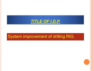 TITLE OF I.D.P.
System improvement of drilling RIG.
 