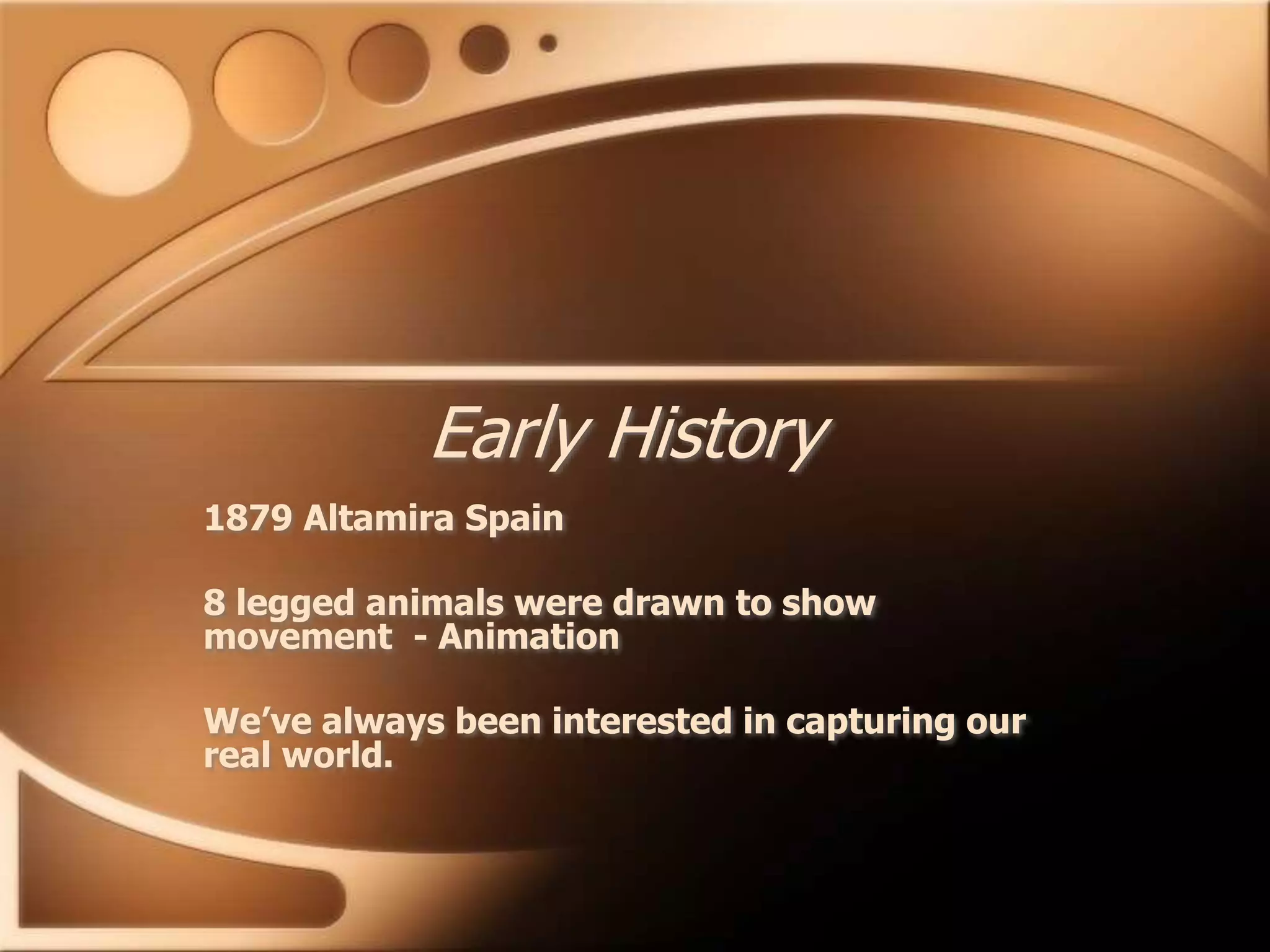 Early History
1879 Altamira Spain
8 legged animals were drawn to show
movement - Animation
We’ve always been interested in capturing our
real world.
 