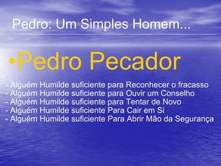 Pedro: Um Simples Homem... Pedro Pecador - Alguém Humilde suficiente para Reconhecer o fracasso - Alguém Humilde suficiente para Ouvir um Conselho - Alguém Humilde suficiente para Tentar de Novo - Alguém Humilde suficiente Para Cair em Si - Alguém Humilde suficiente Para Abrir Mão da Segurança 