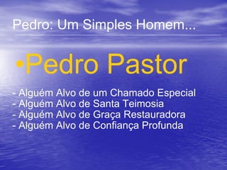 Pedro: Um Simples Homem... Pedro Pastor - Alguém Alvo de um Chamado Especial - Alguém Alvo de Santa Teimosia - Alguém Alvo de Graça Restauradora - Alguém Alvo de Confiança Profunda 