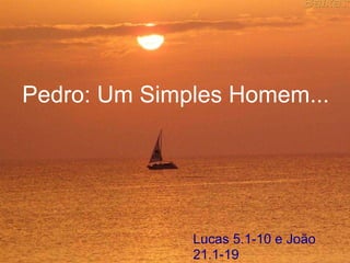 Pedro: Um Simples Homem... Lucas 5.1-10 e João 21.1-19   