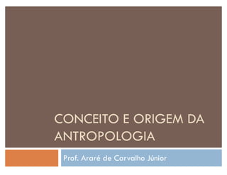 CONCEITO E ORIGEM DA
ANTROPOLOGIA
Prof. Araré de Carvalho Júnior
 