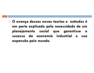 O avanço dessas novas teorias e métodos é
em parte explicado pela necessidade de um
planejamento social que garantisse o
sucesso da economia industrial e sua
expansão pelo mundo.
 