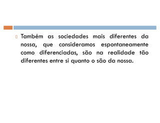 Também as sociedades mais diferentes da
nossa, que consideramos espontaneamente
como diferenciadas, são na realidade tão
diferentes entre si quanto o são da nossa.
 