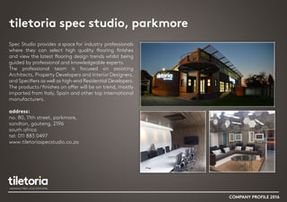 tiletoria spec studio, parkmore
COMPANY PROFILE 2016
Spec Studio provides a space for industry professionals
where they can select high quality flooring finishes
and view the latest flooring design trends whilst being
guided by professional and knowledgeable experts.
The professional team is focused on assisting
Architects, Property Developers and Interior Designers,
and Specifiers as well as high-end Residential Developers.
The products/finishes on offer will be on trend, mostly
imported from Italy, Spain and other top international
manufacturers.
address:
no. 80, 11th street, parkmore,
sandton, gauteng, 2196
south africa
tel: 011 883 0497
www.tiletoriaspecstudio.co.za
 
