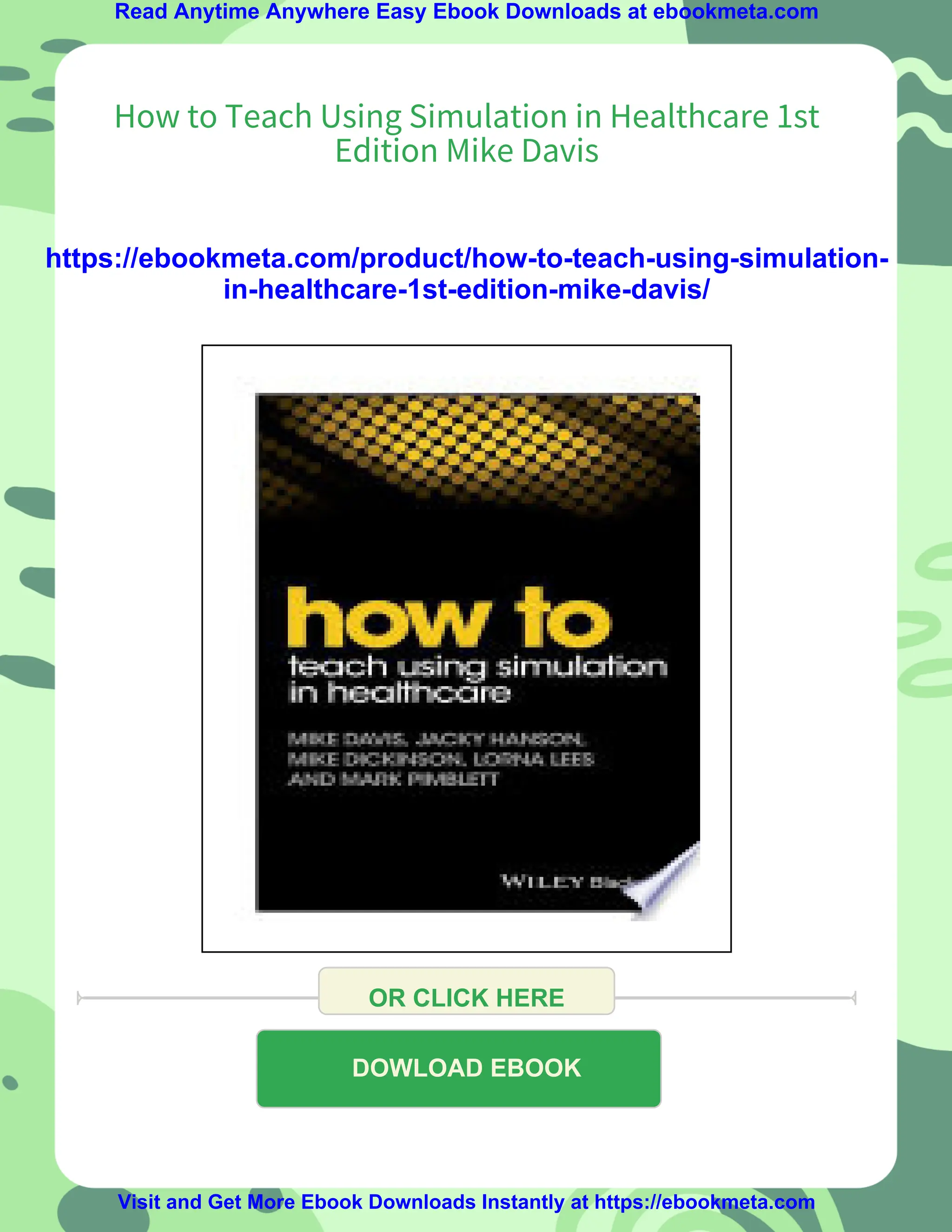 Read Anytime Anywhere Easy Ebook Downloads at ebookmeta.com
How to Teach Using Simulation in Healthcare 1st
Edition Mike Davis
https://ebookmeta.com/product/how-to-teach-using-simulation-
in-healthcare-1st-edition-mike-davis/
OR CLICK HERE
DOWLOAD EBOOK
Visit and Get More Ebook Downloads Instantly at https://ebookmeta.com
 