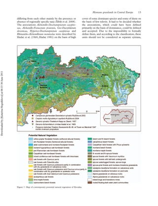 differing from each other mainly by the presence or
absence of regionally speciﬁc taxa (Sˇibı´k et al. 2008).
The associations Alchemillo-Deschampsietum caespito-
sae, Alchemillo-Festucetum pratensis, Geo-Dactylidetum
slovenicae, Hyperico-Deschampsietum caespitosae and
Rhinantho-Alchemilletum monticolae were described by
Hadac et al. (1969, Hadac 1981) on the basis of high
cover of some dominant species and some of them on
the basis of few releve´s. It had to be decided whether
the associations, which could have been deﬁned
primarily on the basis of dominance, could be deﬁned
and accepted. Due to the impossibility to formally
deﬁne them, and according to the classiﬁcation, these
units should not be considered as separate syntaxa,
Figure 7. Map of contemporary potential natural vegetation of Slovakia.
Montane grasslands in Central Europe 13
Downloadedby[KatarínaHegedüšová]at04:3330June2011
 