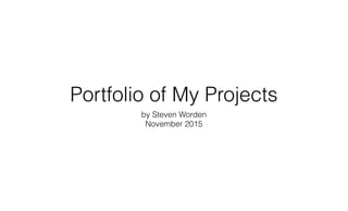 Portfolio of My Projects
by Steven Worden
November 2015
 