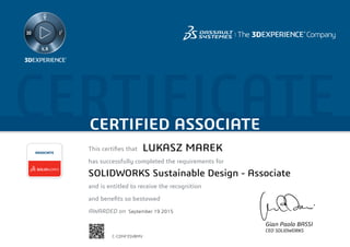 CERTIFICATECERTIFIED ASSOCIATE
Gian Paolo BASSI
CEO SOLIDWORKS
This certifies that	
has successfully completed the requirements for
and is entitled to receive the recognition
and benefits so bestowed
AWARDED on	
ASSOCIATE
September 19 2015
LUKASZ MAREK
SOLIDWORKS Sustainable Design - Associate
C-CDNF3SV8MV
Powered by TCPDF (www.tcpdf.org)
 