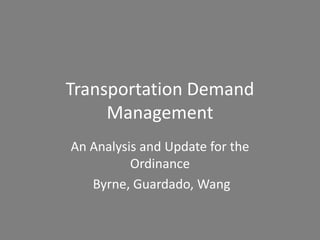Transportation Demand
     Management
An Analysis and Update for the
          Ordinance
   Byrne, Guardado, Wang
 