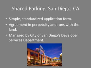 Shared Parking, San Diego, CA
• Simple, standardized application form.
• Agreement in perpetuity and runs with the
  land.
• Managed by City of San Diego’s Developer
  Services Department.
 