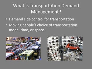 What is Transportation Demand
            Management?
• Demand side control for transportation
• Moving people’s choice of transportation
  mode, time, or space.
 