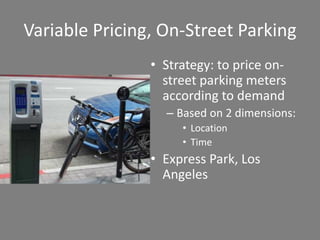 Variable Pricing, On-Street Parking
                • Strategy: to price on-
                  street parking meters
                  according to demand
                  – Based on 2 dimensions:
                     • Location
                     • Time
                • Express Park, Los
                  Angeles
 