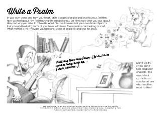 S&S link: Christian Life and Faith: A Personal Connection with Jesus: Reflecting on Jesus and God’s Word-2c
Contributed by R. A. Watterson, based on the writings of Maria Fontaine. Illustrated by Mawiee. Designed by Roy Evans.
Published by My Wonder Studio. Copyright © 2021 by The Family International
I will sing Your name [strum…] for lo, it is as
sweet as honey to my lips. …
[strum, struumm…]
Write a Psalm
In your own words and from your heart, write a psalm of praise and love to Jesus. Tell Him
how you feel about Him. Tell Him what He means to you. Let Him know what you love about
Him, and why you strive to follow His Word. You could even start your own book of psalms
that you add to during some of your times with Jesus. These psalms can be long or short.
What matters is that they are your personal words of praise to and love for Jesus.
Don’t worry
if you don’t
feel eloquent
enough. The
words that
come from
your heart are
what matter
most to Him!
 