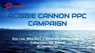 ROBBIE CANNON PPC
CAMPAIGN
Eric Lee, Mike Dart, Clayton Kordsiemon, Mark
Pettersson, Nik Abbott
#Cybersharks
 