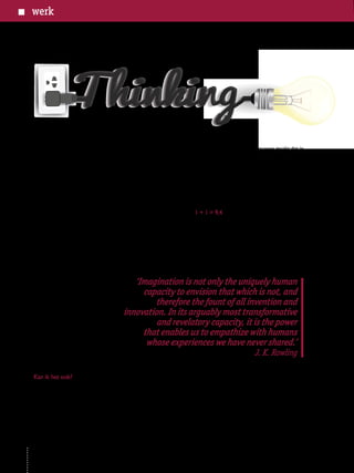 HiQuarterly • creativiteit • december 201534
Wat Design Thinking onderscheidt van andere aanpakken is dat het
mogelijk is om in iedere fase terug te keren naar vorige fases.In deze
werkwijze kun je met recht zeggen dat de ‘weg de herberg is’. Door
het nemen van ruimte om de weg af te leggen en - als het nodig is -
terug te keren en een nieuw pad te vinden, ontstaan geheel nieuwe
oplossingen.
Een ander element waarin Design Thinking zich onderscheidt is de
intensieve aandacht voor de klant: wat beweegt de klant, hoe ziet de
wereld van de klant eruit, en vooral: wat zijn de (latente) behoef-
ten van de klant? Steve Jobs, voormalig voorman van Apple, had dat
goed begrepen. Design journalist Dirk van Ginkel omschreef het als
volgt: ‘Jobs verkocht ons geen producten, nee, hij ‘schonk’ ons de
iBook, iPod, iPhone en iPad enzovoort. Cultuur en techniek, poëzie
en wetenschap, kunst en visie; Steve Jobs wist ze met elkaar te ver-
binden in superieur vormgegeven gadgets.’
Hoewel de processtappen belangrijk
zijn, is in DesignThinking vooral hou-
ding essentieel. Design Thinkers zijn
open en onderzoekend, empathisch,
kunnen goed samenwerken, durven
te experimenteren, kunnen leven
met onzekerheid, mogen van zichzelf
falen en hebben het geloof te komen
tot een oplossing waar de klant blij
van wordt. Dit rotsvaste optimisme
en zelfvertrouwen dat het goed komt
en de bereidheid om te gaan ‘where
no man has gone before’ leiden tot
innovatieve oplossingen.
Kan ik het ook?
Je hoeft geen ontwerper te zijn om een DesignThinker te zijn.David
Kelley, oprichter van IDEO, meent dat iedereen - van vakkenvuller
tot directeur - de wereld kan benaderen als een ontwerper. Er zijn
immers overal vraagstukken, van groot tot klein, die om oplossingen
vragen. Om dat potentieel te ontsluiten heb je alleen wat hij noemt
‘creatief vertrouwen’ nodig. Creatief vertrouwen is het geloof dat
iedereen creatief is. Niet in de zin van kunnen tekenen of beeldhou-
wen, maar het vermogen om de wereld te begrijpen en oplossingen
aan te dragen.Creatief vertrouwen maakt dat je
aan de gang durft te gaan met het vraagstuk,niet
bang bent om uit te zoeken, te testen, te falen,
opnieuw te beginnen en weten dat je er komt.
Creatief vertrouwen ontstaat door te doen.
Begin klein. Met ieder succes bouw je verder
aan dit zelfvertrouwen. En zie: ‘you’ve gone
where you’ve never gone before.’
1 + 1 = 9,4
Design Thinking heeft al op heel wat plaatsen
zijn waarde bewezen. Bij onder andere IBM, Phi-
lips, Samsung en Pepsi wordt steevast op deze
wijze gewerkt. Inmiddels hebben ook de grote
strategie-consulting firma’s Design Thinking
ontdekt. In de laatste paar jaar hebben Deloit-
te, Accenture en McKinsey innovatiebureaus
gekocht in het besef dat het brein toch echt
beter af is als het samenwerkt met intuïtie en
gevoel. Zoals blogger Aljan de Boer beschrijft:
‘De jongens en meiden die worden aangeno-
men omdat ze hun VWO afronden met een
9,4 voor wiskunde krijgen nu hulp van de
artistieke types die slaagden met een 9,4 voor
culturele en kunstzinnige vorming.’ Wordt de
werkwereld er beter door?Wie weet, maar hij
wordt in ieder geval een stuk interessanter.
werk
‘Imagination is not only the uniquely human
capacity to envision that which is not, and
therefore the fount of all invention and
innovation. In its arguably most transformative
and revelatory capacity, it is the power
that enables us to empathize with humans
whose experiences we have never shared.’
J. K. Rowling
 