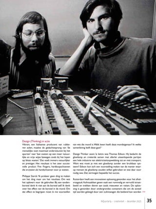 HiQuarterly • creativiteit • december 2015 35
Design (Thinking) in actie
Vibram, een Italiaanse producent van rubbe-
ren zolen, maakte de gedachtesprong van ‘de
menselijke voet maximaal ondersteunen bij het
sporten’ naar ‘laat voeten op een meer natuur-
lijke en vrije wijze bewegen zoals bij het lopen
op blote voeten.’ Dat voelt immers natuurlijker
en prettiger. Het resultaat is het zeer succes-
volle product Five Fingers, hardloopschoenen
die eruitzien als handschoenen voor je voeten.
Philippe Starck:‘Ik probeer geen ding te maken
om het ding maar om het resultaat. Om wat
het oplevert voor de gebruiker. Bij een tanden-
borstel denk ik niet aan de borstel zelf. Ik denk
over het effect van de borstel in de mond. Om
dat effect te begrijpen moet ik me voorstellen
van wie die mond is.Welk leven heeft deze mondeigenaar? In welke
samenleving leeft deze gast? ‘
Design Thinker avant la lettre was Thomas Edison. Hij bedacht de
gloeilamp en creëerde samen met allerlei uiteenlopende partijen
een hele industrie van elektriciteitsopwekking tot en met transport.
Want wat moet je met een gloeilamp zonder een bruikbaar sys-
teem? Edison kon zich een voorstelling maken van de manier waar-
op mensen de gloeilamp zouden willen gebruiken en wat daar voor
nodig was. Dat vermogen bepaalde het succes.
Rotterdam heeft een innovatieve oplossing gevonden voor het afval-
vraagstuk.Vuilniszakken geven vaak een rommelig en vervuild straat-
beeld en trekken dieren aan zoals meeuwen en ratten. De oplos-
sing is gevonden door ondergrondse containers die om de zoveel
tijd worden geleegd door een vuilniswagen die bediend kan worden >>
 