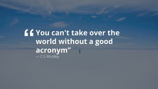 2
“You can't take over the
world without a good
acronym”
— C.S Woolley
 