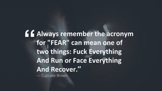 49
“Always	remember	the	acronym	
for	"FEAR"	can	mean	one	of	
two	things:	Fuck	Everything	
And	Run	or	Face	Everything	
And	Recover.”
— Cupcake Brown
 