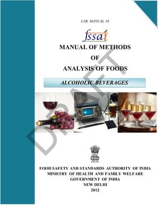 LAB. MANUAL 16
MANUAL OF METHODS
OF
ANALYSIS OF FOODS
FOOD SAFETY AND STANDARDS AUTHORITY OF INDIA
MINISTRY OF HEALTH AND FAMILY WELFARE
GOVERNMENT OF INDIA
NEW DELHI
2012
ALCOHOLIC BEVERAGES
D
R
AFT
 