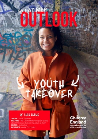 OUTLOOK
Issue63-Spring15YOUTH
TAKEOVER
BY
In this issue
Theme - Youth Takeover
Feature - The Latimer Network speak openly
about the issues that are important to them
Editor - Jo Burford
Designer - Audrie Concordet
 