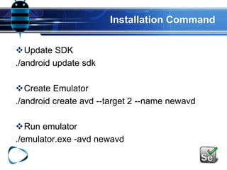 Installation Command
Update SDK
./android update sdk
Create Emulator
./android create avd --target 2 --name newavd
Run emulator
./emulator.exe -avd newavd
 