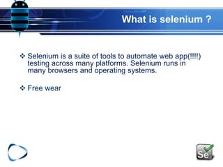 What is selenium ?
 Selenium is a suite of tools to automate web app(!!!!)
testing across many platforms. Selenium runs in
many browsers and operating systems.
 Free wear
 