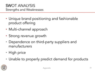 Appendix! 28
SWOT ANALYSIS
Strengths and Weaknesses
•  Unique brand positioning and fashionable
product offering
•  Multi-channel approach
•  Strong revenue growth
•  Dependence on third-party suppliers and
manufacturers
•  High price
•  Unable to properly predict demand for products
 