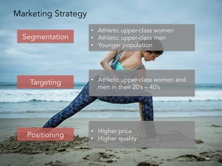 Appendix!
Marketing Strategy
Segmentation
Positioning
Targeting
•  Athletic upper-class women
•  Athletic upper-class men
•  Younger population
•  Athletic upper-class women and
men in their 20’s – 40’s
•  Higher price
•  Higher quality
30	
 