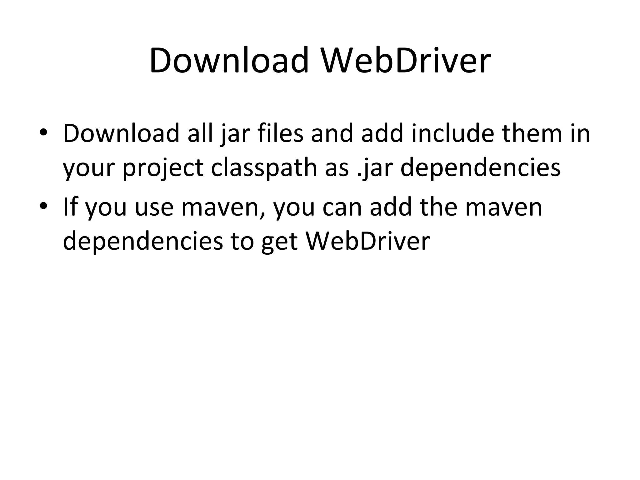 Download WebDriver
• Download all jar files and add include them in
your project classpath as .jar dependencies
• If you use maven, you can add the maven
dependencies to get WebDriver
 