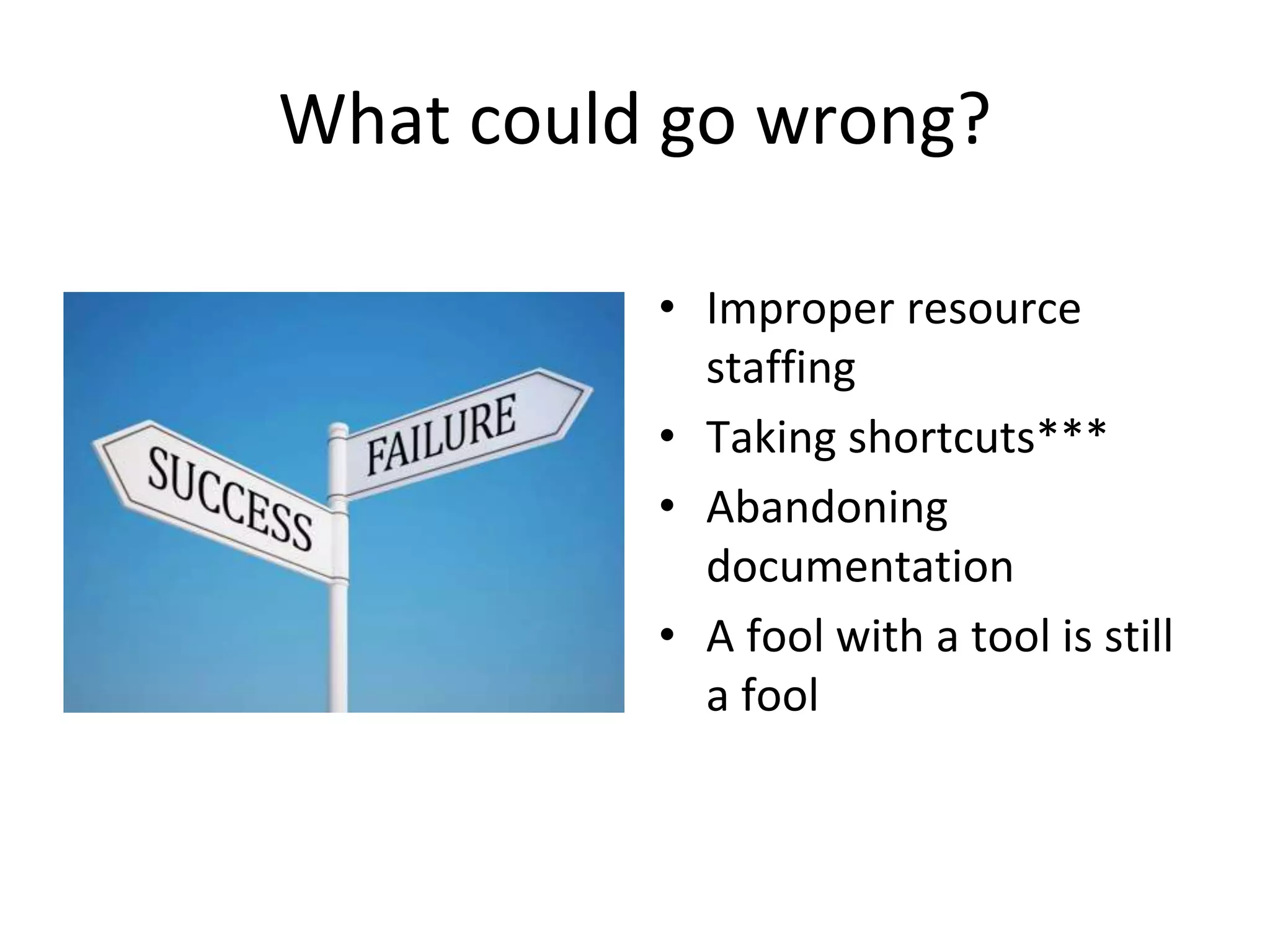 What could go wrong?
• Improper resource
staffing
• Taking shortcuts***
• Abandoning
documentation
• A fool with a tool is still
a fool
 
